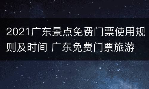 2021广东景点免费门票使用规则及时间 广东免费门票旅游