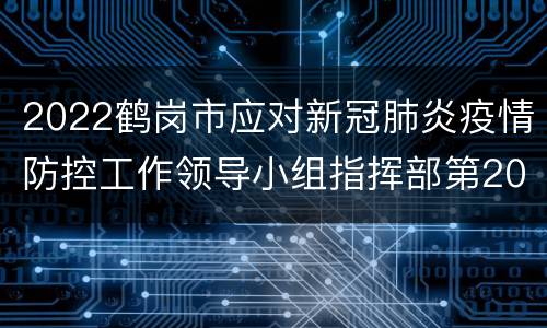 2022鹤岗市应对新冠肺炎疫情防控工作领导小组指挥部第20号公告