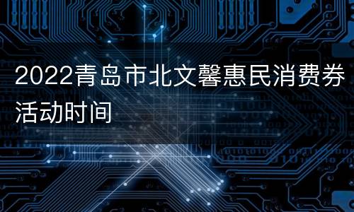 2022青岛市北文馨惠民消费券活动时间