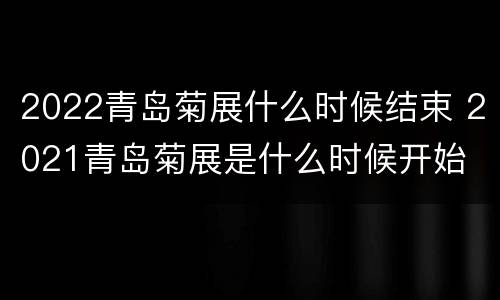 2022青岛菊展什么时候结束 2021青岛菊展是什么时候开始