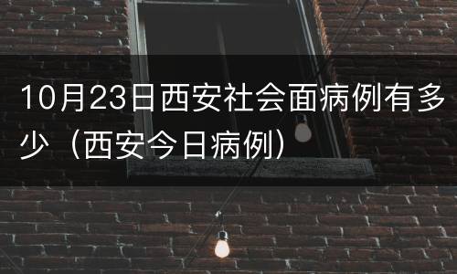 10月23日西安社会面病例有多少（西安今日病例）