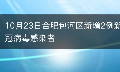 10月23日合肥包河区新增2例新冠病毒感染者