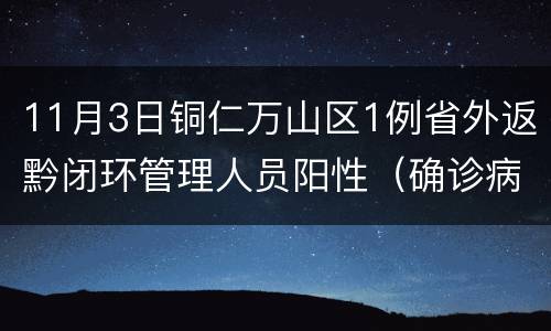 11月3日铜仁万山区1例省外返黔闭环管理人员阳性（确诊病例）