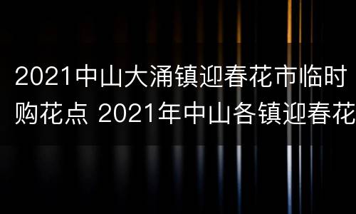 2021中山大涌镇迎春花市临时购花点 2021年中山各镇迎春花市招商