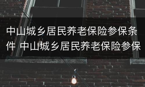中山城乡居民养老保险参保条件 中山城乡居民养老保险参保条件是什么
