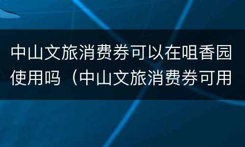 中山文旅消费券可以在咀香园使用吗（中山文旅消费券可用商家）