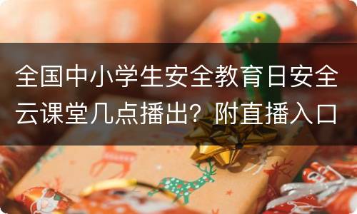 全国中小学生安全教育日安全云课堂几点播出？附直播入口