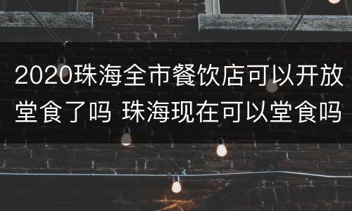 2020珠海全市餐饮店可以开放堂食了吗 珠海现在可以堂食吗