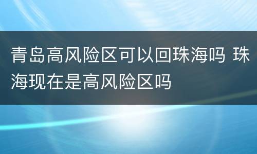 青岛高风险区可以回珠海吗 珠海现在是高风险区吗