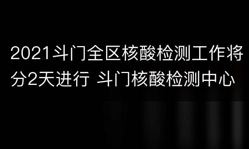 2021斗门全区核酸检测工作将分2天进行 斗门核酸检测中心电话多少?