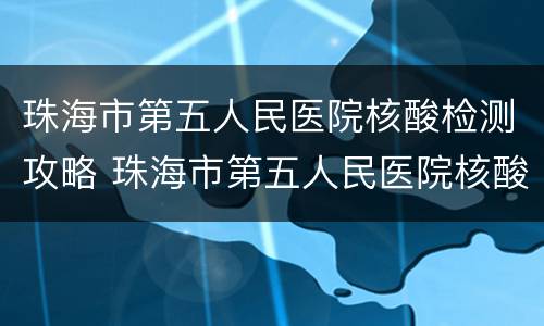 珠海市第五人民医院核酸检测攻略 珠海市第五人民医院核酸检测攻略图