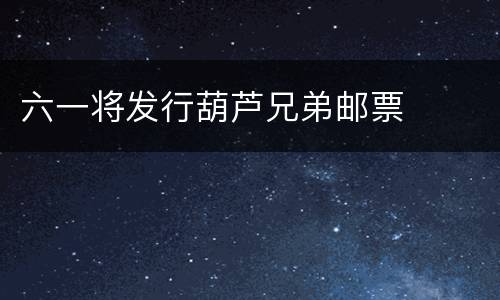 六一将发行葫芦兄弟邮票