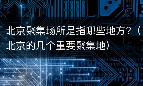 北京聚集场所是指哪些地方?（北京的几个重要聚集地）