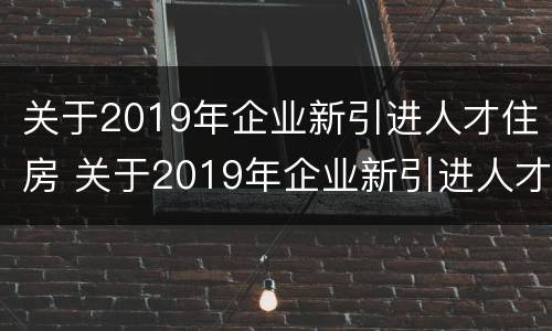 关于2019年企业新引进人才住房 关于2019年企业新引进人才住房的政策