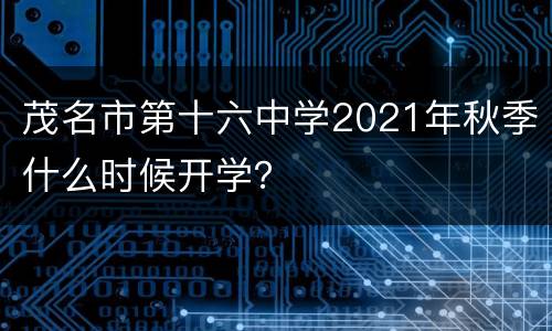 茂名市第十六中学2021年秋季什么时候开学？