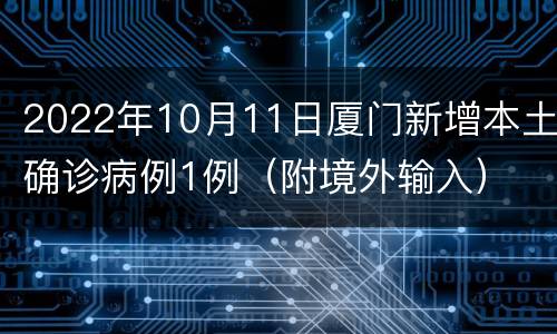 2022年10月11日厦门新增本土确诊病例1例（附境外输入）