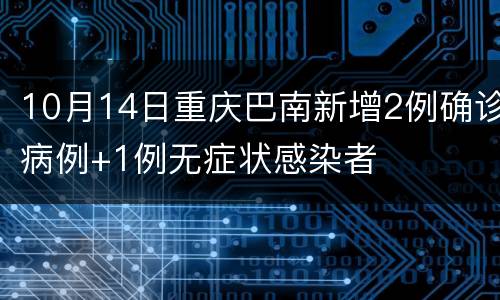 10月14日重庆巴南新增2例确诊病例+1例无症状感染者