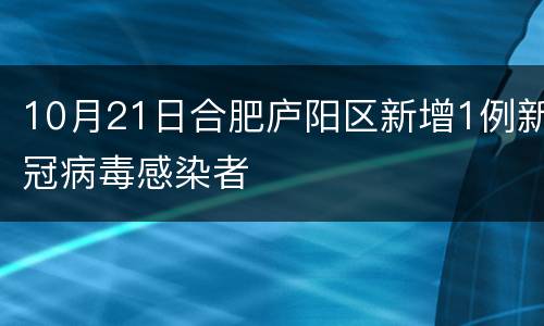 10月21日合肥庐阳区新增1例新冠病毒感染者