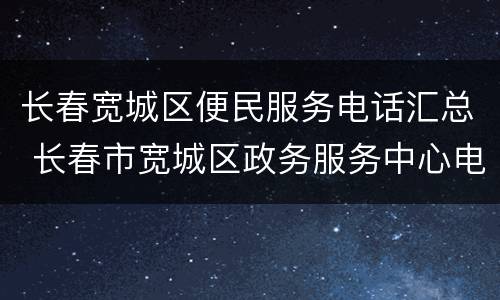 长春宽城区便民服务电话汇总 长春市宽城区政务服务中心电话