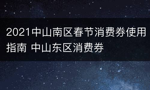 2021中山南区春节消费券使用指南 中山东区消费券