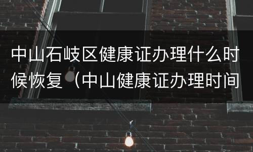中山石岐区健康证办理什么时候恢复（中山健康证办理时间）