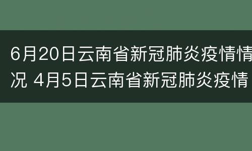 6月20日云南省新冠肺炎疫情情况 4月5日云南省新冠肺炎疫情情况