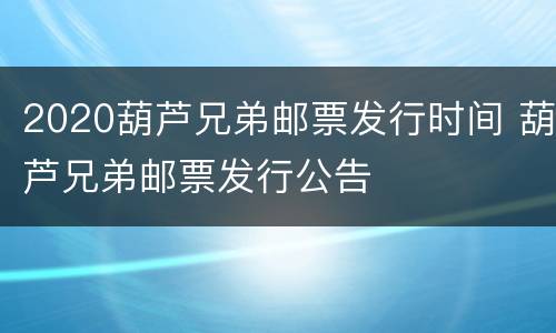 2020葫芦兄弟邮票发行时间 葫芦兄弟邮票发行公告