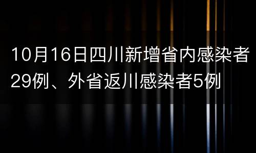 10月16日四川新增省内感染者29例、外省返川感染者5例