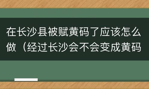 在长沙县被赋黄码了应该怎么做（经过长沙会不会变成黄码）