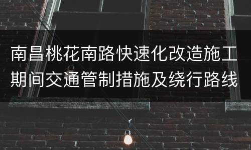 南昌桃花南路快速化改造施工期间交通管制措施及绕行路线