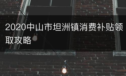 2020中山市坦洲镇消费补贴领取攻略