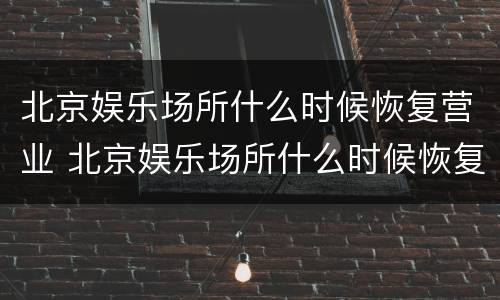 北京娱乐场所什么时候恢复营业 北京娱乐场所什么时候恢复营业最新