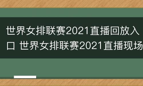 世界女排联赛2021直播回放入口 世界女排联赛2021直播现场