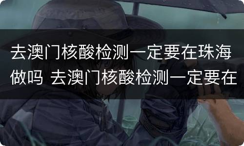 去澳门核酸检测一定要在珠海做吗 去澳门核酸检测一定要在珠海做吗现在