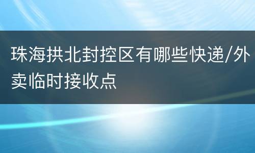 珠海拱北封控区有哪些快递/外卖临时接收点