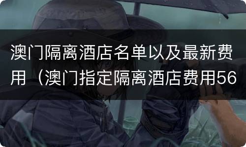 澳门隔离酒店名单以及最新费用（澳门指定隔离酒店费用5600包吃住吗）