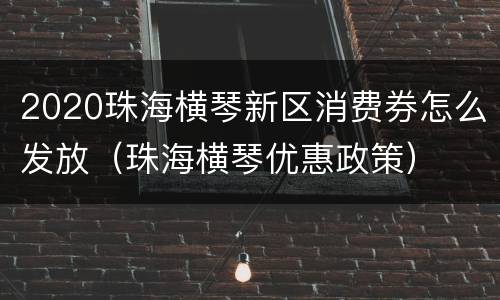 2020珠海横琴新区消费券怎么发放（珠海横琴优惠政策）