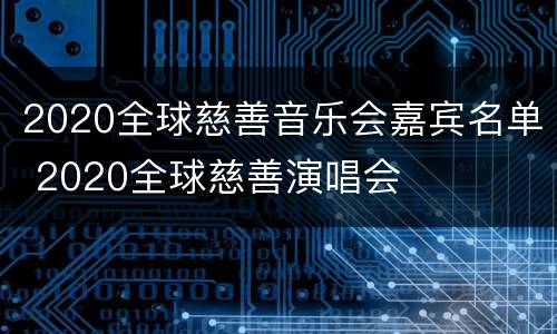 2020全球慈善音乐会嘉宾名单 2020全球慈善演唱会