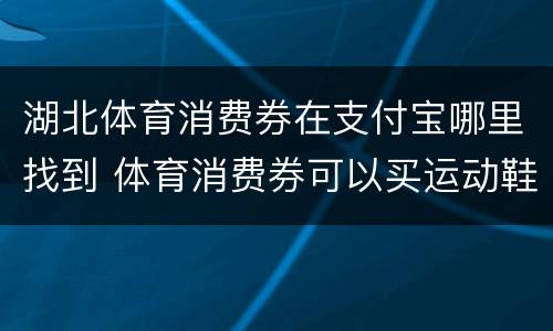 湖北体育消费券在支付宝哪里找到 体育消费券可以买运动鞋吧
