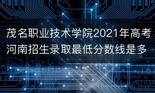 茂名职业技术学院2021年高考河南招生录取最低分数线是多少？