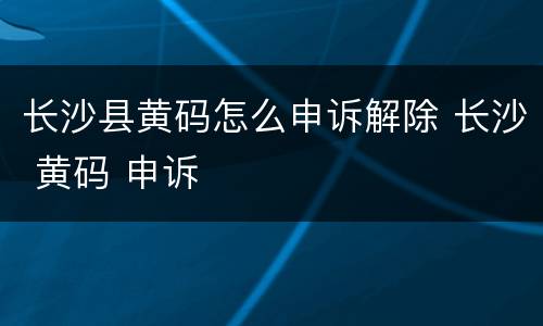 长沙县黄码怎么申诉解除 长沙 黄码 申诉