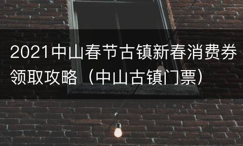 2021中山春节古镇新春消费券领取攻略（中山古镇门票）