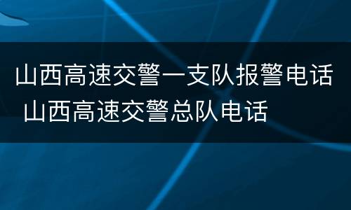 山西高速交警一支队报警电话 山西高速交警总队电话