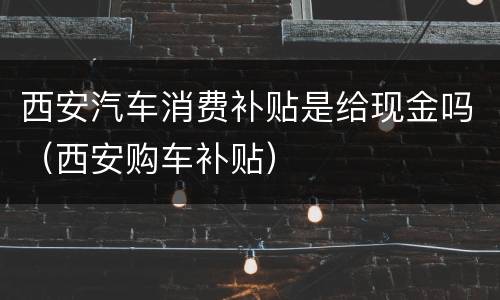 西安汽车消费补贴是给现金吗（西安购车补贴）