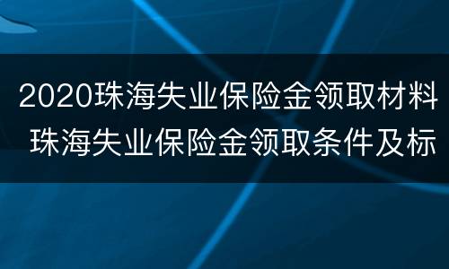 2020珠海失业保险金领取材料 珠海失业保险金领取条件及标准