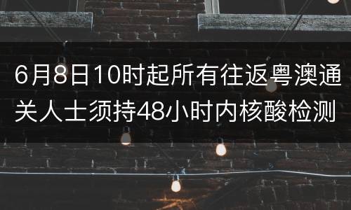 6月8日10时起所有往返粤澳通关人士须持48小时内核酸检测阴性报告