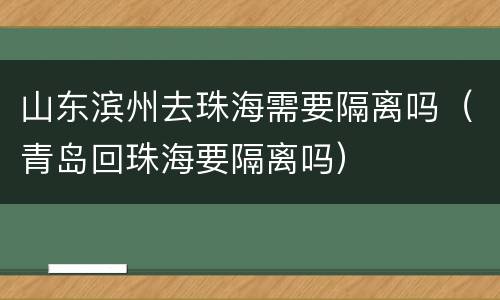 山东滨州去珠海需要隔离吗（青岛回珠海要隔离吗）