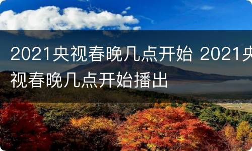 2021央视春晚几点开始 2021央视春晚几点开始播出