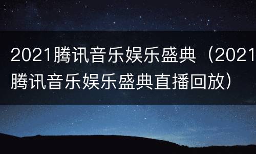2021腾讯音乐娱乐盛典（2021腾讯音乐娱乐盛典直播回放）