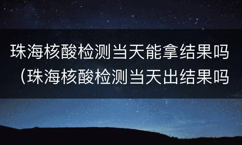 珠海核酸检测当天能拿结果吗（珠海核酸检测当天出结果吗）